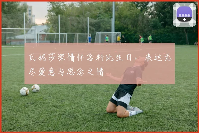 瓦妮莎深情怀念科比生日，表达无尽爱意与思念之情