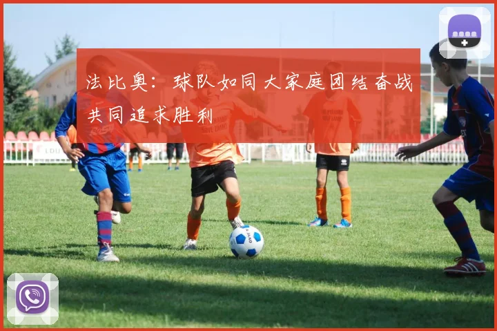 法比奥：球队如同大家庭团结奋战共同追求胜利