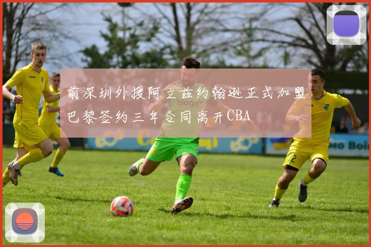 前深圳外援阿立兹约翰逊正式加盟巴黎签约三年合同离开CBA
