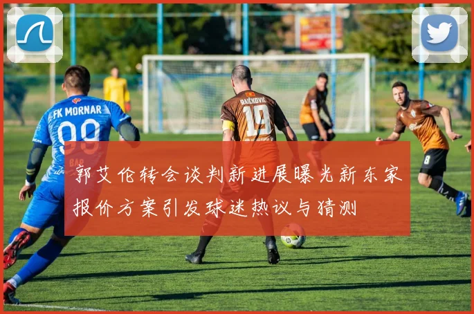 郭艾伦转会谈判新进展曝光新东家报价方案引发球迷热议与猜测