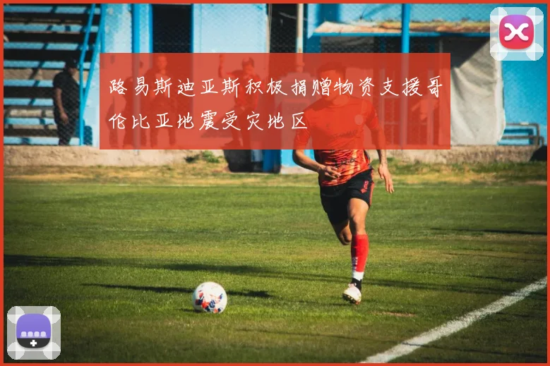 路易斯迪亚斯积极捐赠物资支援哥伦比亚地震受灾地区