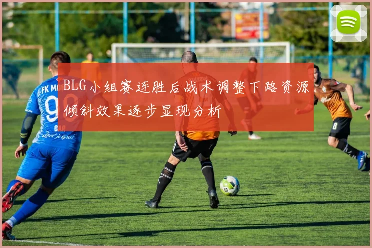 BLG小组赛连胜后战术调整下路资源倾斜效果逐步显现分析