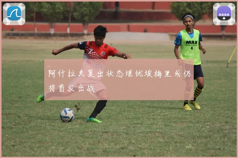 阿什拉夫复出状态堪忧埃梅里或仍将首发出战