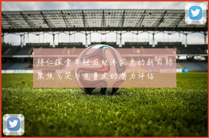 拜仁探索年轻且经济实惠的新目标聚焦戈茨与克鲁皮的潜力评估