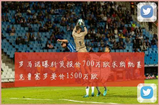 罗马诺曝科莫报价700万欧求购凯基克鲁塞罗要价1500万欧