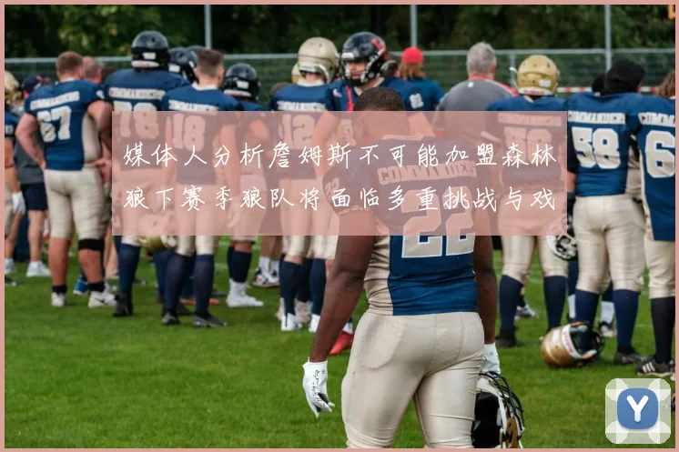 媒体人分析詹姆斯不可能加盟森林狼下赛季狼队将面临多重挑战与戏剧性事件