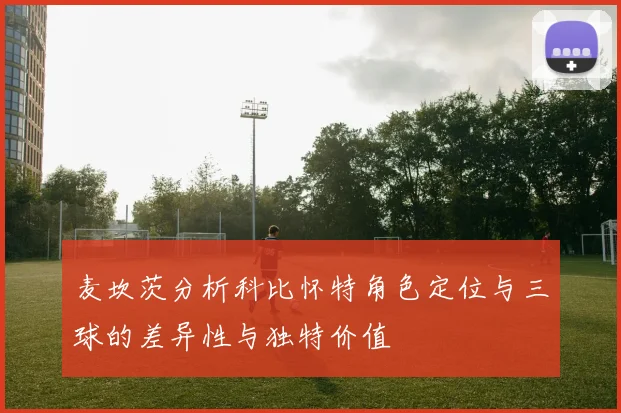 麦坎茨分析科比怀特角色定位与三球的差异性与独特价值