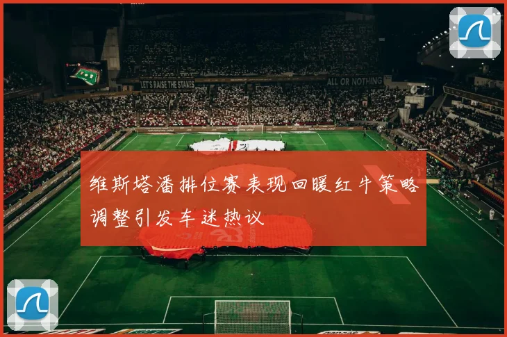 维斯塔潘排位赛表现回暖红牛策略调整引发车迷热议