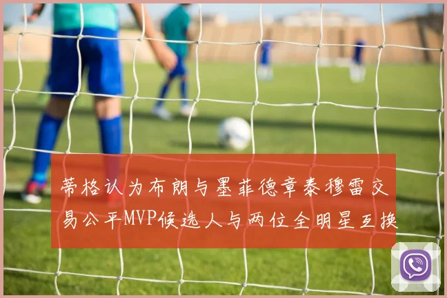 蒂格认为布朗与墨菲德章泰穆雷交易公平MVP候选人与两位全明星互换合理性分析