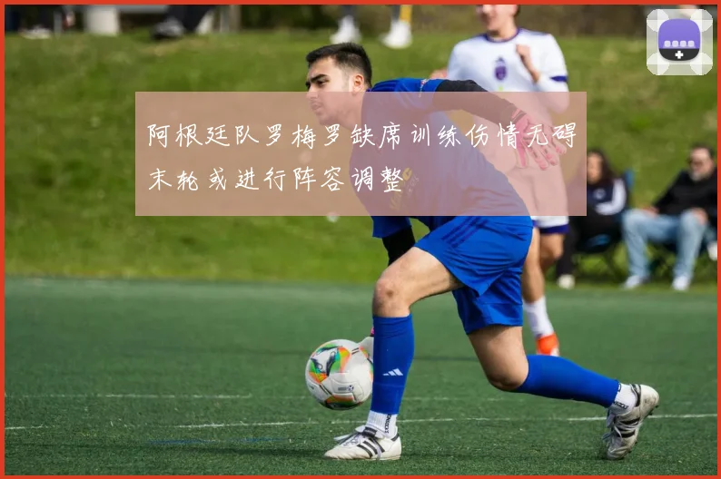 阿根廷队罗梅罗缺席训练伤情无碍末轮或进行阵容调整