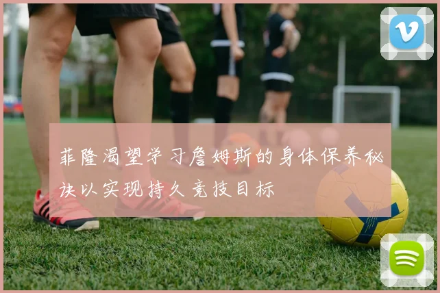 菲隆渴望学习詹姆斯的身体保养秘诀以实现持久竞技目标