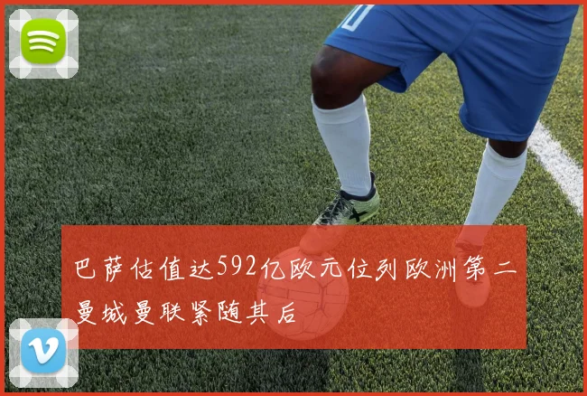 巴萨估值达592亿欧元位列欧洲第二曼城曼联紧随其后