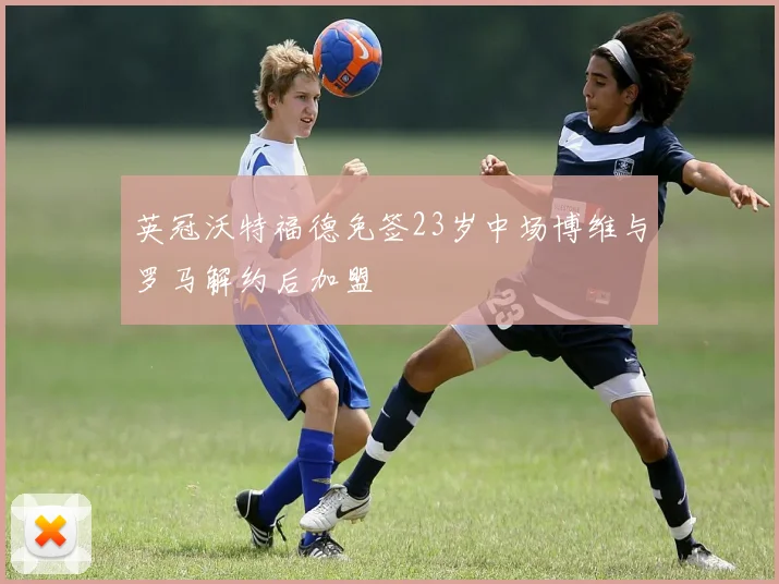 英冠沃特福德免签23岁中场博维与罗马解约后加盟
