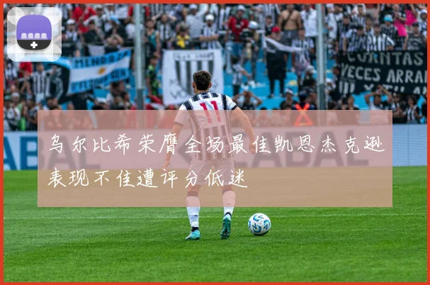 乌尔比希荣膺全场最佳凯恩杰克逊表现不佳遭评分低迷