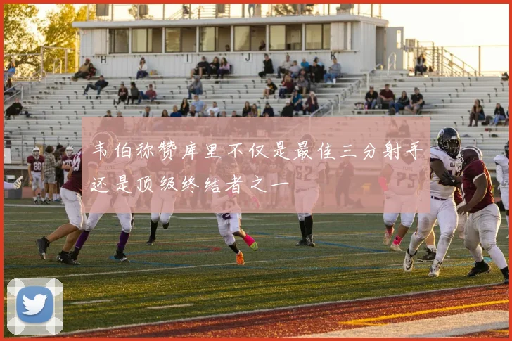 韦伯称赞库里不仅是最佳三分射手还是顶级终结者之一