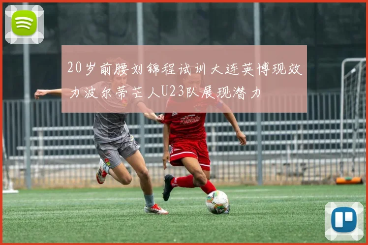 20岁前腰刘锦程试训大连英博现效力波尔蒂芒人U23队展现潜力
