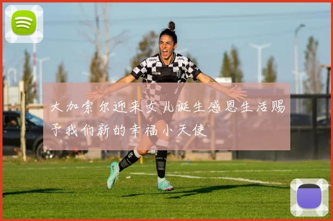 大加索尔迎来女儿诞生感恩生活赐予我们新的幸福小天使