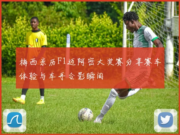 梅西亲历F1迈阿密大奖赛分享赛车体验与车手合影瞬间