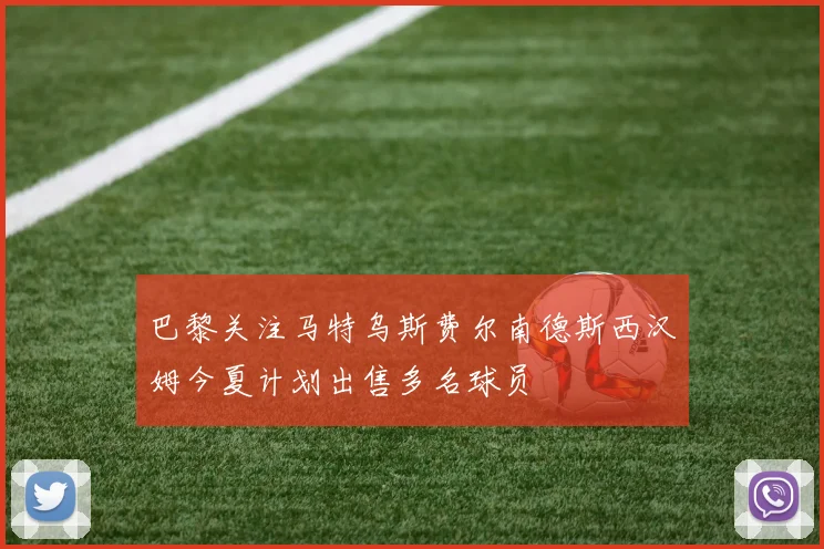 巴黎关注马特乌斯费尔南德斯西汉姆今夏计划出售多名球员