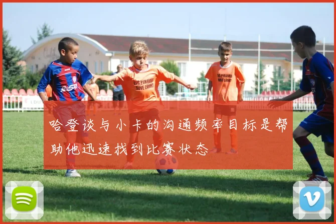 哈登谈与小卡的沟通频率目标是帮助他迅速找到比赛状态