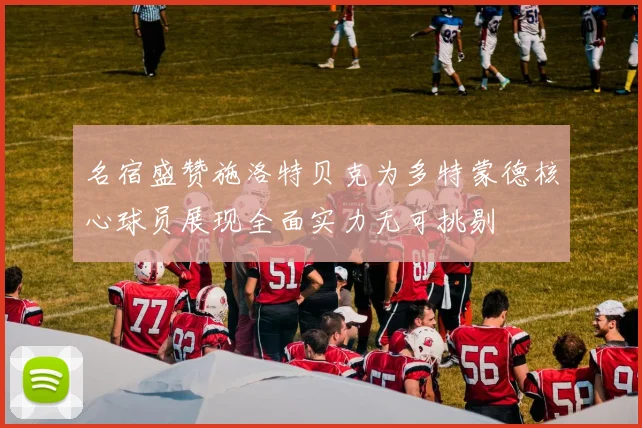 名宿盛赞施洛特贝克为多特蒙德核心球员展现全面实力无可挑剔