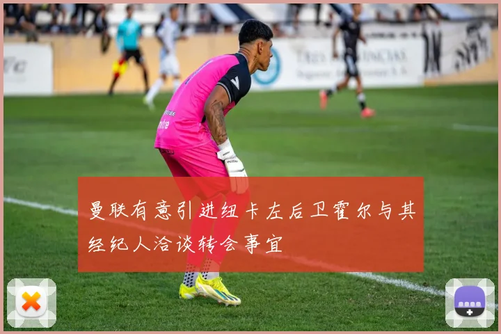 曼联有意引进纽卡左后卫霍尔与其经纪人洽谈转会事宜