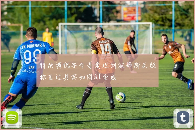 特纳调侃字母哥爱迟到波蒂斯反驳称言过其实如同AI合成