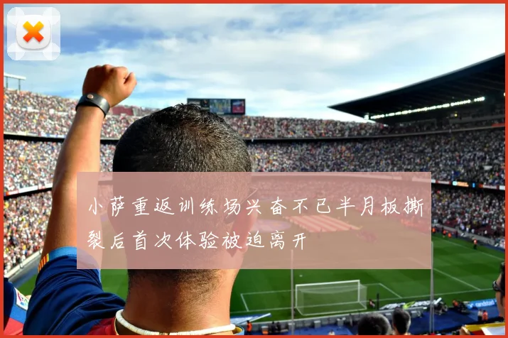 小萨重返训练场兴奋不已半月板撕裂后首次体验被迫离开