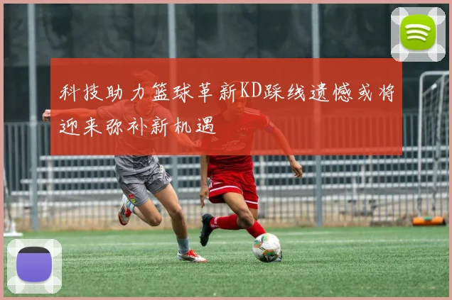 科技助力篮球革新KD踩线遗憾或将迎来弥补新机遇