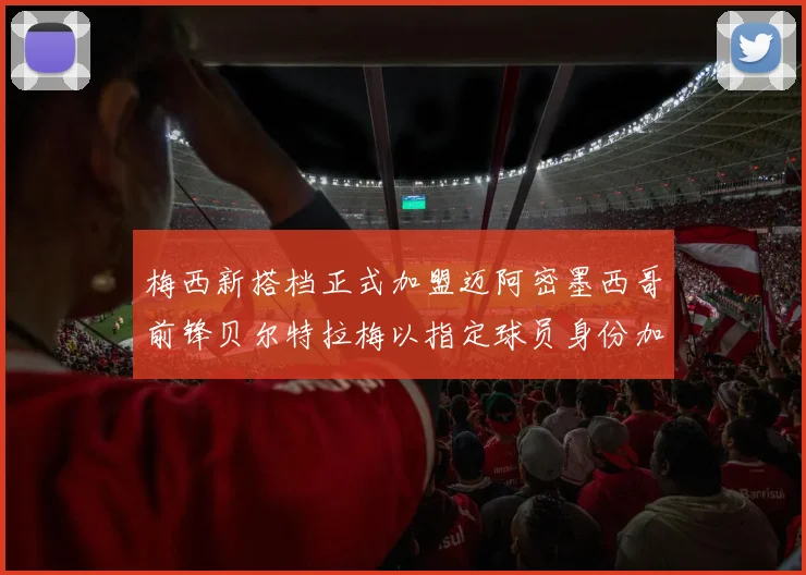 梅西新搭档正式加盟迈阿密墨西哥前锋贝尔特拉梅以指定球员身份加盟