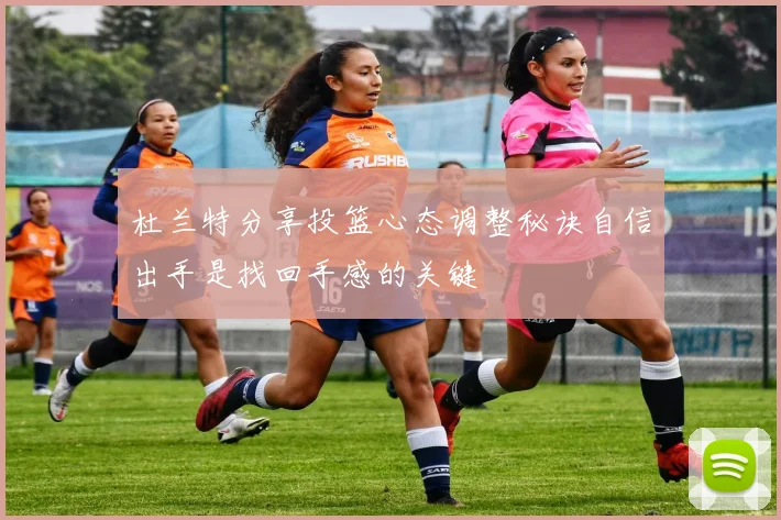 杜兰特分享投篮心态调整秘诀自信出手是找回手感的关键