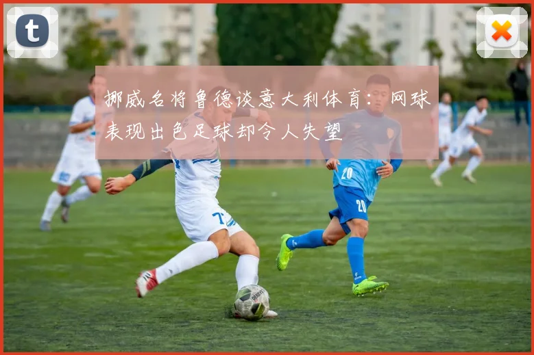 挪威名将鲁德谈意大利体育：网球表现出色足球却令人失望