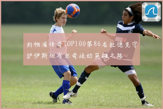 利物浦传奇TOP100第86名杜德克守护伊斯坦布尔奇迹的英雄之路