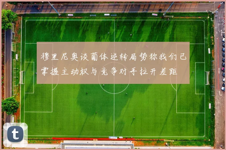 穆里尼奥谈葡体逆转局势称我们已掌握主动权与竞争对手拉开差距