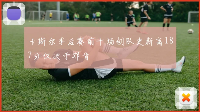 卡斯尔季后赛前十场创队史新高187分仅次于邓肯