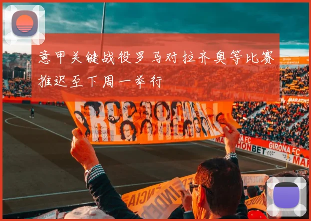 意甲关键战役罗马对拉齐奥等比赛推迟至下周一举行