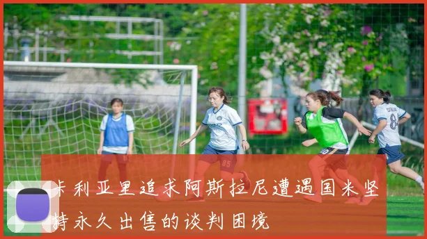 卡利亚里追求阿斯拉尼遭遇国米坚持永久出售的谈判困境
