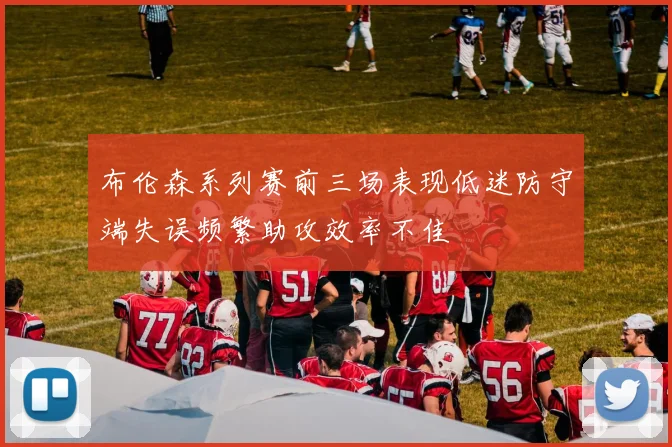 布伦森系列赛前三场表现低迷防守端失误频繁助攻效率不佳