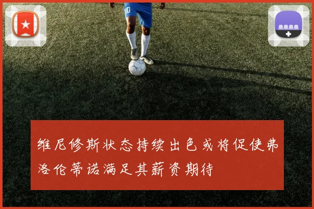 维尼修斯状态持续出色或将促使弗洛伦蒂诺满足其薪资期待