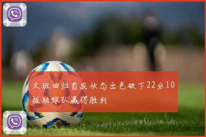 文班回归首发状态出色砍下22分10板助球队赢得胜利