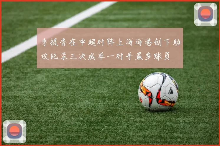 李提香在中超对阵上海海港创下助攻纪录三次成单一对手最多球员