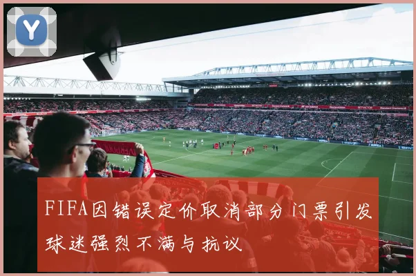 FIFA因错误定价取消部分门票引发球迷强烈不满与抗议