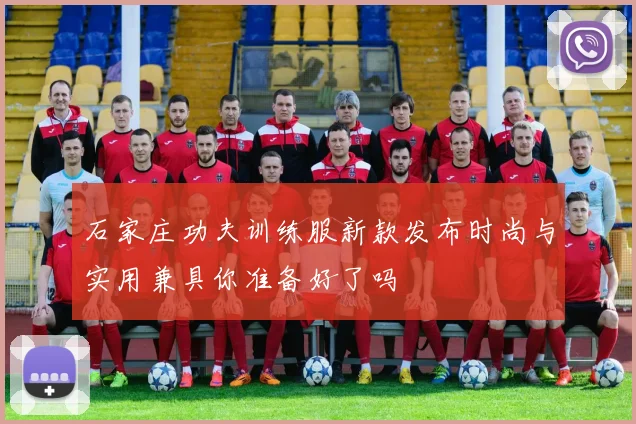 石家庄功夫训练服新款发布时尚与实用兼具你准备好了吗