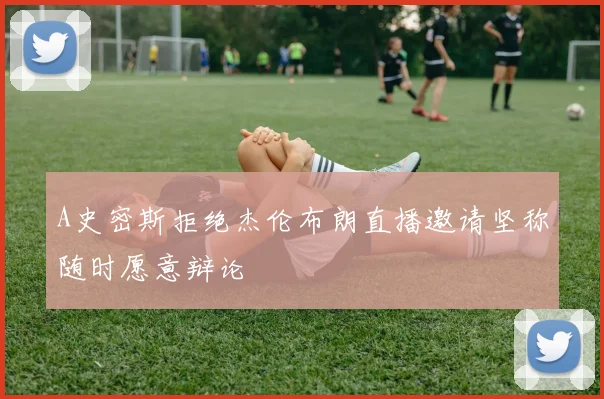 A史密斯拒绝杰伦布朗直播邀请坚称随时愿意辩论