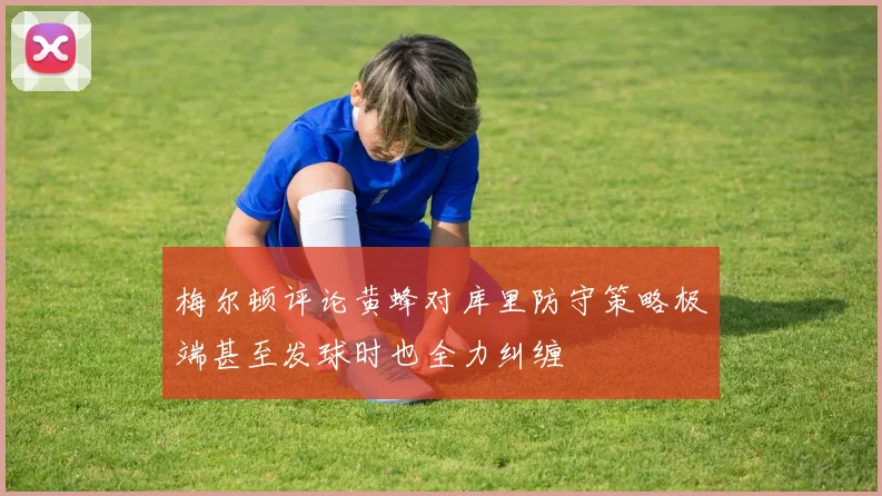 梅尔顿评论黄蜂对库里防守策略极端甚至发球时也全力纠缠