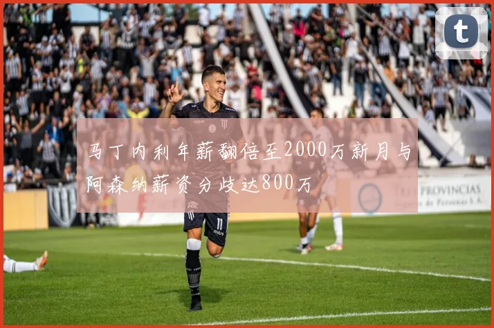 马丁内利年薪翻倍至2000万新月与阿森纳薪资分歧达800万