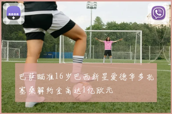巴萨瞄准16岁巴西新星爱德华多孔塞桑解约金高达1亿欧元