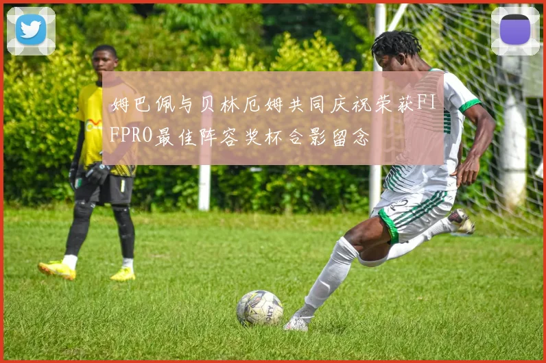 姆巴佩与贝林厄姆共同庆祝荣获FIFPRO最佳阵容奖杯合影留念