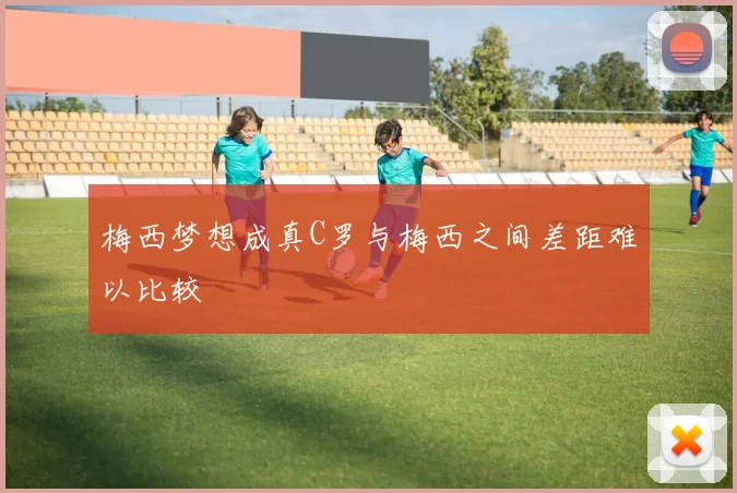 梅西梦想成真C罗与梅西之间差距难以比较