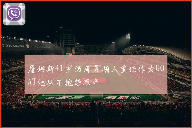 詹姆斯41岁仍肩负湖人重任作为GOAT他从不抱怨艰辛